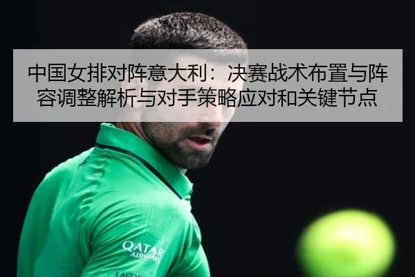 中国女排对阵意大利：决赛战术布置与阵容调整解析与对手策略应对和关键节点